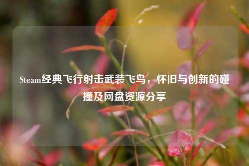 Steam经典飞行射击武装飞鸟,怀旧与创新的碰撞及网盘资源分享