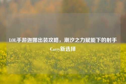 LOL手游迦娜出装攻略,潮汐之力赋能下的射手Carry新选择