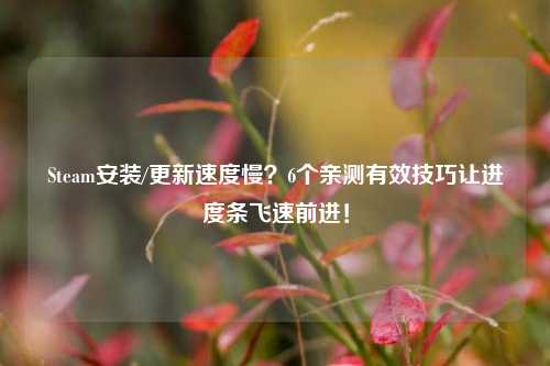 Steam安装/更新速度慢?6个亲测有效技巧让进度条飞速前进!