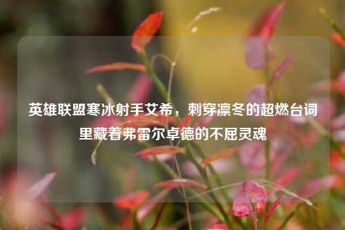 英雄联盟寒冰射手艾希,刺穿凛冬的超燃台词里藏着弗雷尔卓德的不屈灵魂