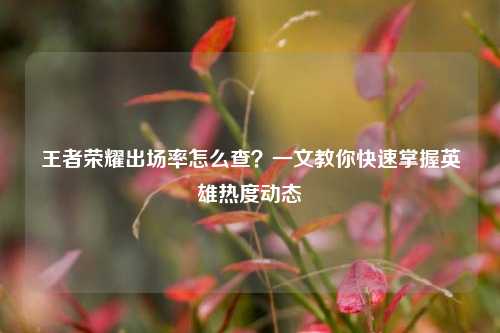 王者荣耀出场率怎么查？一文教你快速掌握英雄热度动态