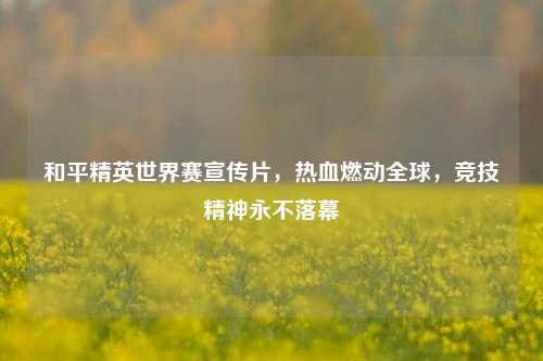 和平精英世界赛宣传片，热血燃动全球，竞技精神永不落幕