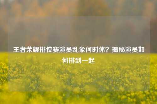 王者荣耀排位赛演员乱象何时休？揭秘演员如何排到一起