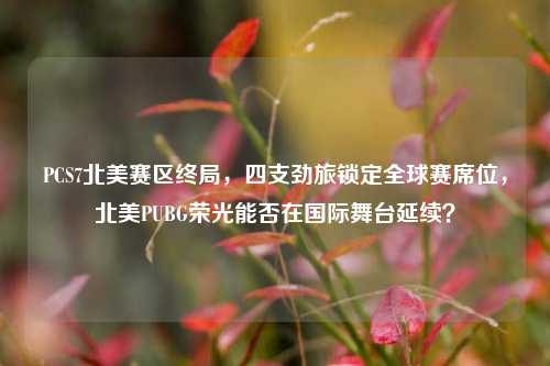 PCS7北美赛区终局,四支劲旅锁定全球赛席位,北美PUBG荣光能否在国际舞台延续?