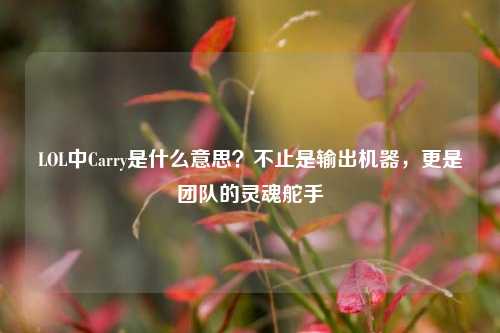LOL中Carry是什么意思?不止是输出机器,更是团队的灵魂舵手