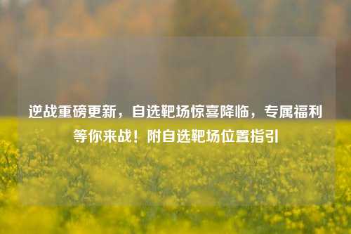 逆战重磅更新，自选靶场惊喜降临，专属福利等你来战！附自选靶场位置指引