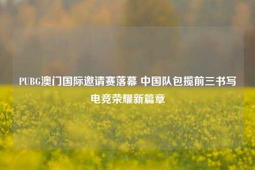 PUBG澳门国际邀请赛落幕 中国队包揽前三书写电竞荣耀新篇章