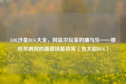 LOL沙皇BUG大全,阿兹尔玩家的痛与乐——那些年遇到的离谱技能异常(含大招BUG)