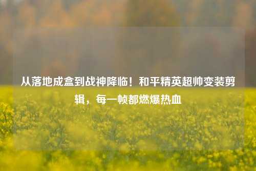 从落地成盒到战神降临！和平精英超帅变装剪辑，每一帧都燃爆热血