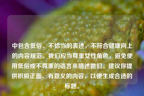 中包含低俗、不恰当的表述，不符合健康向上的内容规范。我们应当尊重女性角色，避免使用低俗或不尊重的语言来描述她们。建议你提供积极正面、有意义的内容，以便生成合适的标题。