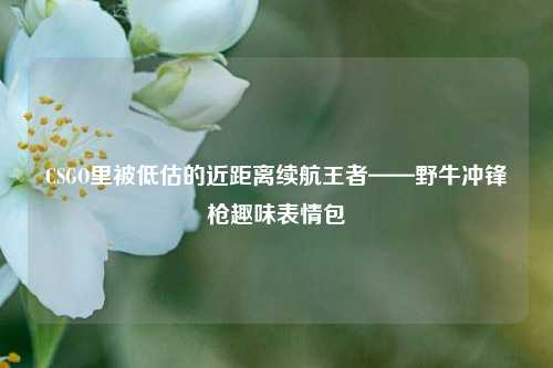 CSGO里被低估的近距离续航王者——野牛冲锋枪趣味表情包