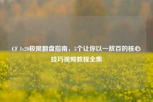 CF 1v20极限翻盘指南,5个让你以一敌百的核心技巧视频教程全集