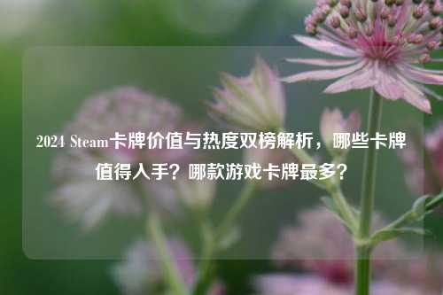 2024 Steam卡牌价值与热度双榜解析,哪些卡牌值得入手?哪款游戏卡牌最多?