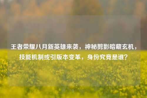 王者荣耀八月新英雄来袭,神秘剪影暗藏玄机,技能机制或引版本变革,身份究竟是谁?