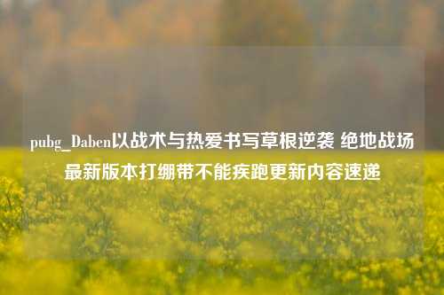 pubg_Daben以战术与热爱书写草根逆袭 绝地战场最新版本打绷带不能疾跑更新内容速递