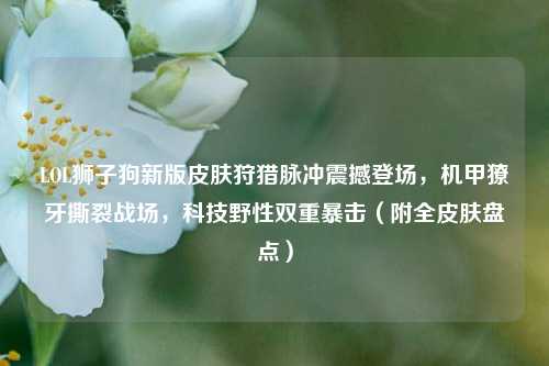 LOL狮子狗新版皮肤狩猎脉冲震撼登场,机甲獠牙撕裂战场,科技野性双重暴击(附全皮肤盘点)