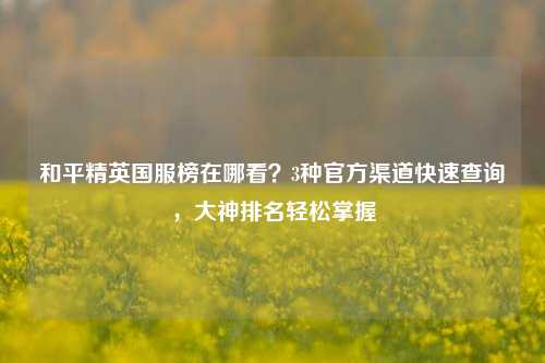 和平精英国服榜在哪看？3种官方渠道快速查询，大神排名轻松掌握
