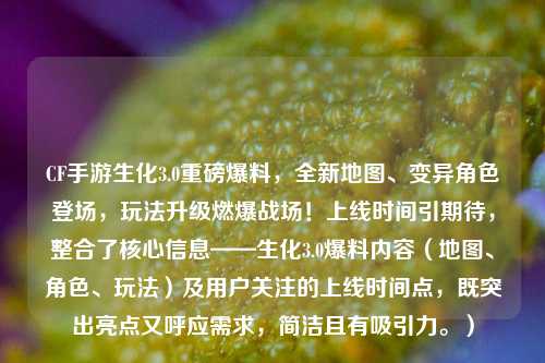 CF手游生化3.0重磅爆料,全新地图、变异角色登场,玩法升级燃爆战场!上线时间引期待,整合了核心信息——生化3.0爆料内容(地图、角色、玩法)及用户关注的上线时间点,既突出亮点又呼应需求,简洁且有吸引力。)
