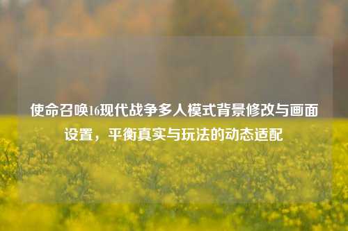 使命召唤16现代战争多人模式背景修改与画面设置,平衡真实与玩法的动态适配