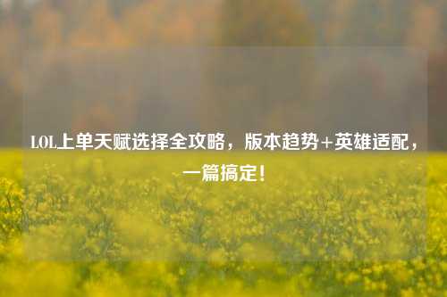 LOL上单天赋选择全攻略，版本趋势+英雄适配，一篇搞定！