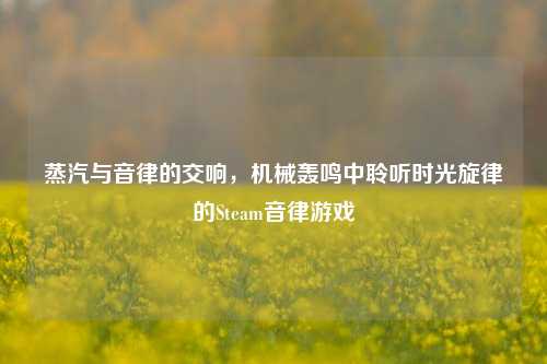蒸汽与音律的交响，机械轰鸣中聆听时光旋律的Steam音律游戏