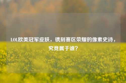LOL欧美冠军皮肤，镌刻赛区荣耀的像素史诗，究竟属于谁？