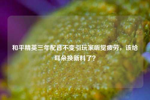和平精英三年配音不变引玩家听觉疲劳,该给耳朵换新料了?