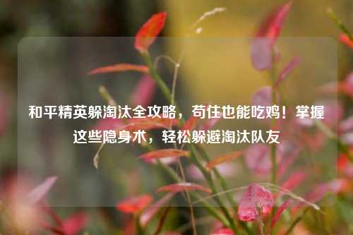 和平精英躲淘汰全攻略，苟住也能吃鸡！掌握这些隐身术，轻松躲避淘汰队友