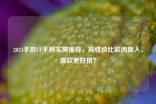 2024手游CF手柄实测推荐,高性价比款闭眼入,哪款更好用?