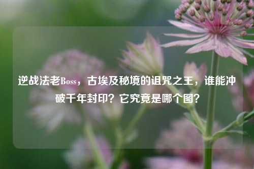 逆战法老Boss,古埃及秘境的诅咒之王,谁能冲破千年封印?它究竟是哪个图?