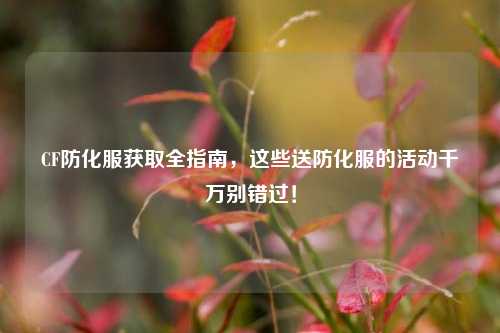 CF防化服获取全指南，这些送防化服的活动千万别错过！