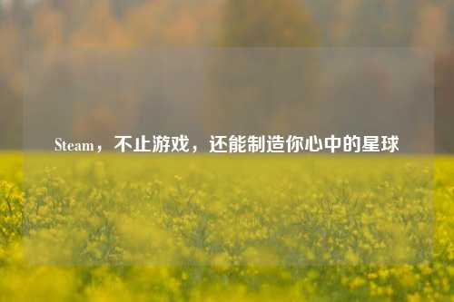 Steam，不止游戏，还能制造你心中的星球