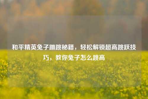 和平精英兔子蹦跳秘籍，轻松解锁超高跳跃技巧，教你兔子怎么跳高