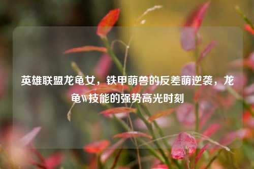 英雄联盟龙龟女，铁甲萌兽的反差萌逆袭，龙龟W技能的强势高光时刻