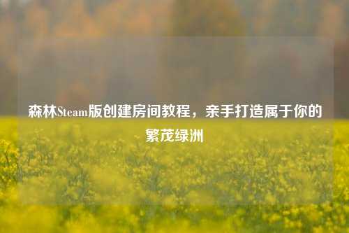 森林Steam版创建房间教程，亲手打造属于你的繁茂绿洲