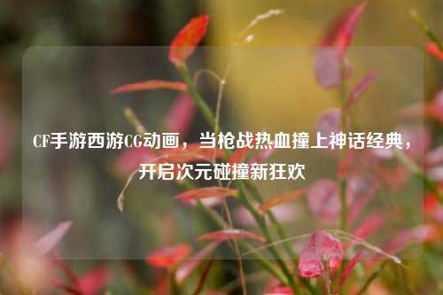 CF手游西游CG动画，当枪战热血撞上神话经典，开启次元碰撞新狂欢