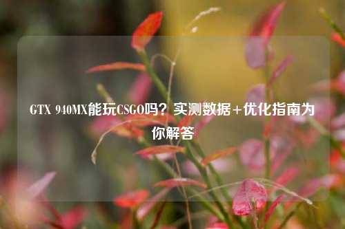 GTX 940MX能玩CSGO吗？实测数据+优化指南为你解答