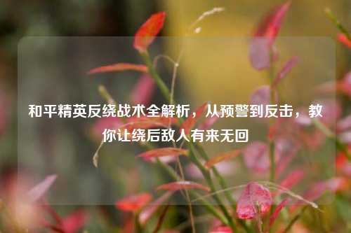 和平精英反绕战术全解析，从预警到反击，教你让绕后敌人有来无回