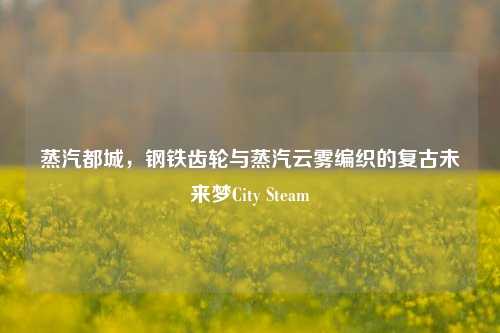 蒸汽都城，钢铁齿轮与蒸汽云雾编织的复古未来梦City Steam