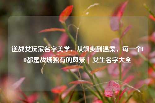 逆战女玩家名字美学，从飒爽到温柔，每一个ID都是战场独有的风景 | 女生名字大全
