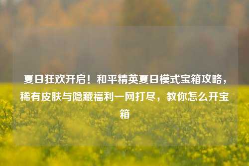 夏日狂欢开启!和平精英夏日模式宝箱攻略,稀有皮肤与隐藏福利一网打尽,教你怎么开宝箱