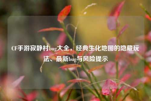 CF手游寂静村bug大全,经典生化地图的隐藏玩法、最新bug与风险提示