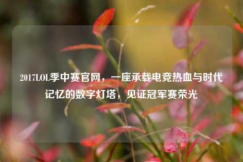 2017LOL季中赛官网，一座承载电竞热血与时代记忆的数字灯塔，见证冠军赛荣光
