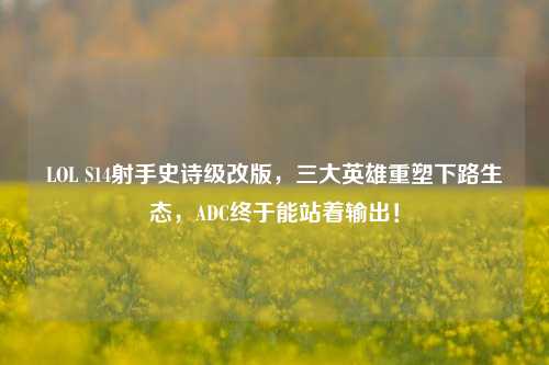 LOL S14射手史诗级改版,三大英雄重塑下路生态,ADC终于能站着输出!