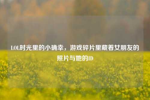 LOL时光里的小确幸，游戏碎片里藏着女朋友的照片与她的ID