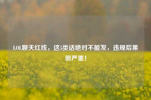 LOL聊天红线,这5类话绝对不能发,违规后果很严重!