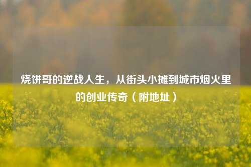 烧饼哥的逆战人生，从街头小摊到城市烟火里的创业传奇（附地址）