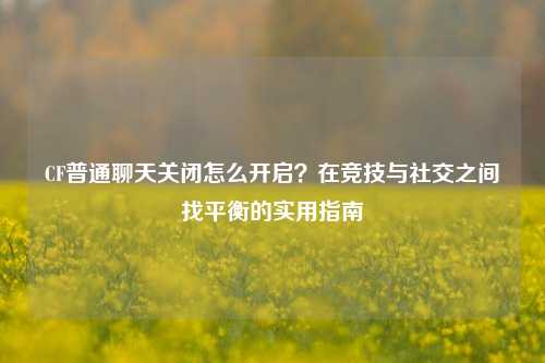 CF普通聊天关闭怎么开启？在竞技与社交之间找平衡的实用指南