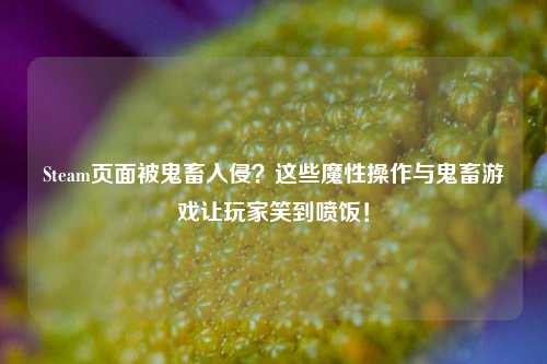 Steam页面被鬼畜入侵？这些魔性操作与鬼畜游戏让玩家笑到喷饭！