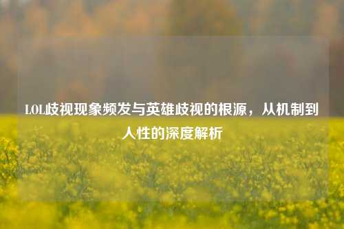 LOL歧视现象频发与英雄歧视的根源，从机制到人性的深度解析